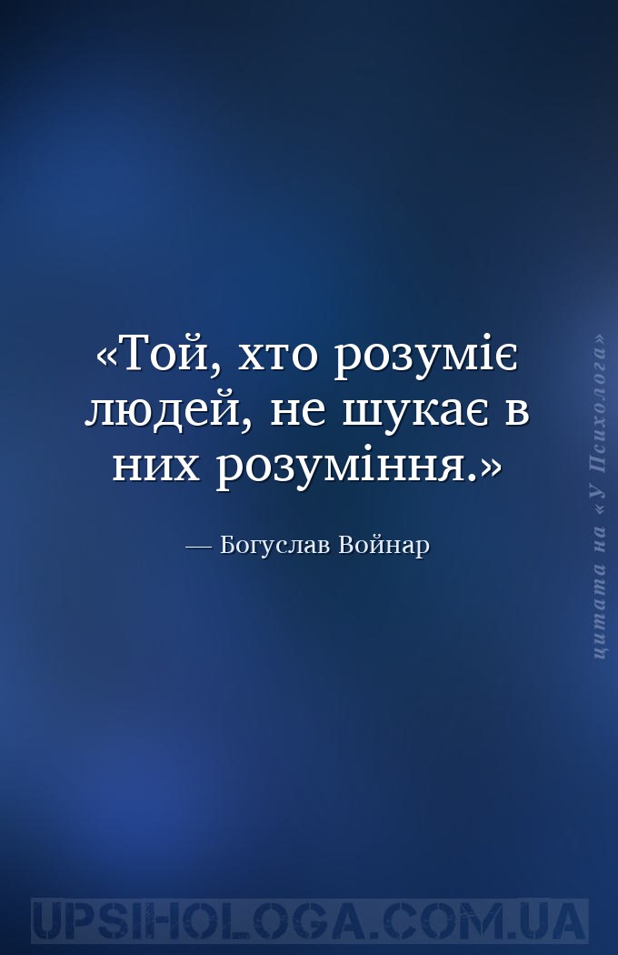 Той, хто розуміє людей, не шукає в них розуміння. — Богуслав Войнар