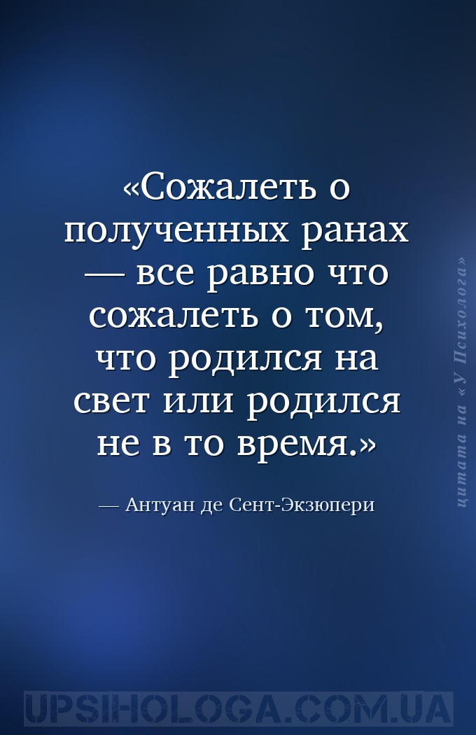 Сожалеть о полученных ранах — все равно что сожалеть о том, что родился на... — Антуан де Сент-Экзюпери