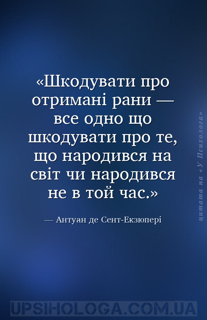 Шкодувати про отримані рани — все одно що шкодувати про те, що народився на... — Антуан де Сент-Екзюпері