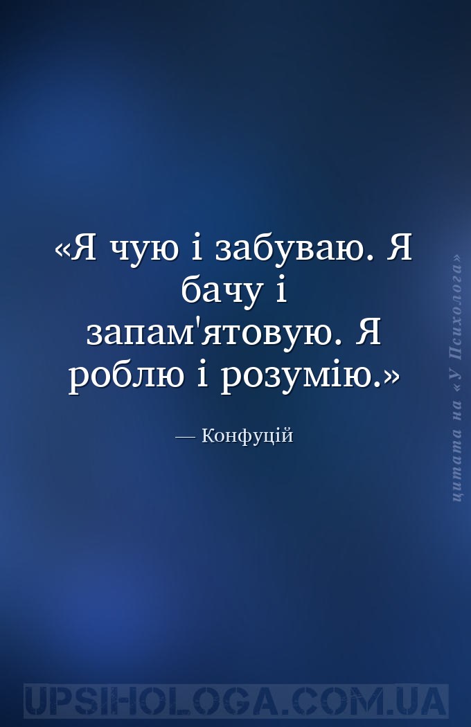 Я чую і забуваю. Я бачу і запам'ятовую. Я роблю і розумію. — Конфуцій