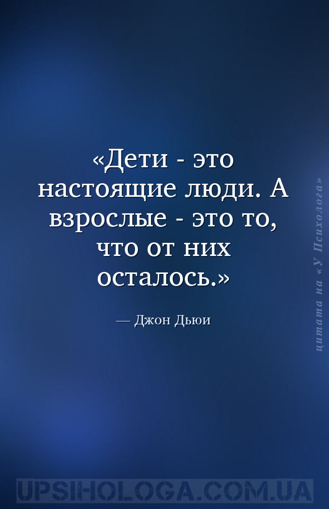 Дети - это настоящие люди. А взрослые - это то, что от них осталось. — Джон Дьюи