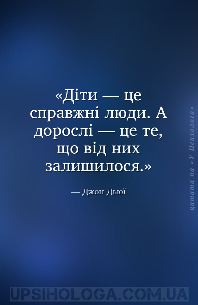Діти — це справжні люди. А дорослі — це те, що від них залишилося. — Джон Дьюї