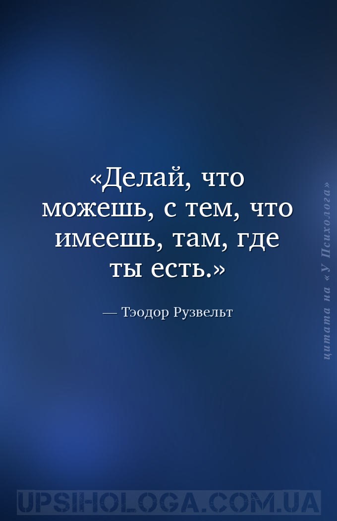 Делай, что можешь, с тем, что имеешь, там, где ты есть. — Тэодор Рузвельт