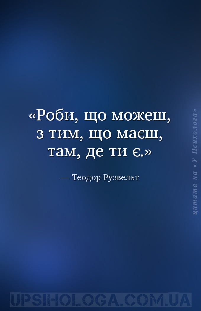 Роби, що можеш, з тим, що маєш, там, де ти є. — Теодор Рузвельт