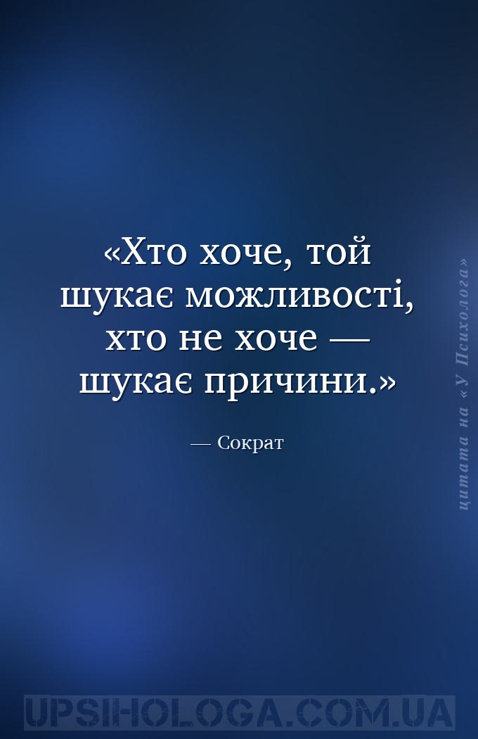 Хто хоче, той шукає можливості, хто не хоче — шукає причини. — Сократ