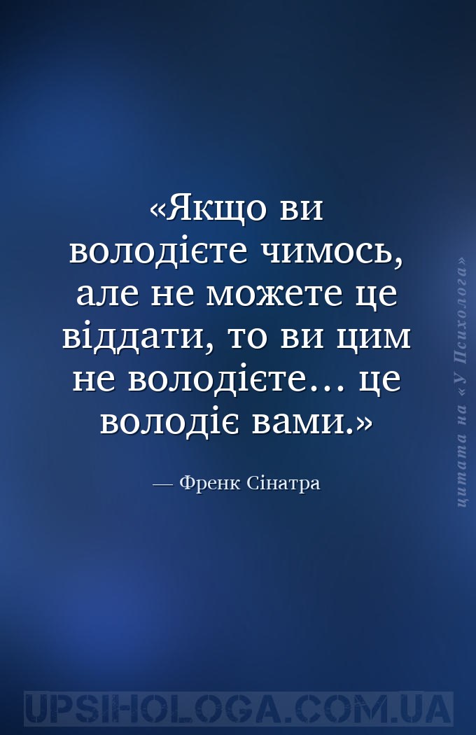 Якщо ви володієте чимось, але не можете це віддати, то ви цим не володієте…... — Френк Сінатра