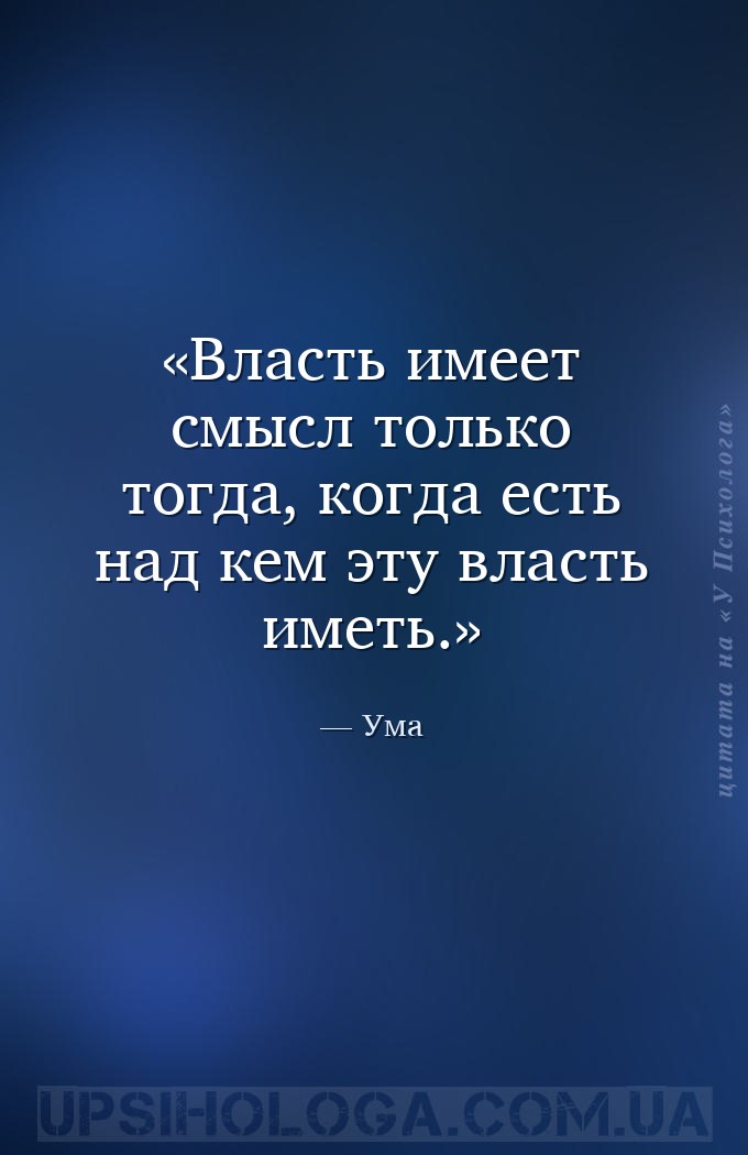 Власть имеет смысл только тогда, когда есть над кем эту власть иметь. — Ума