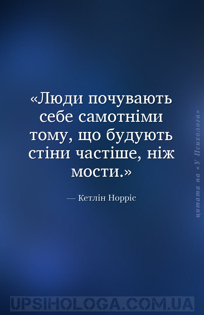 Люди почувають себе самотніми тому, що будують стіни частіше, ніж мости. — Кетлін Норріс