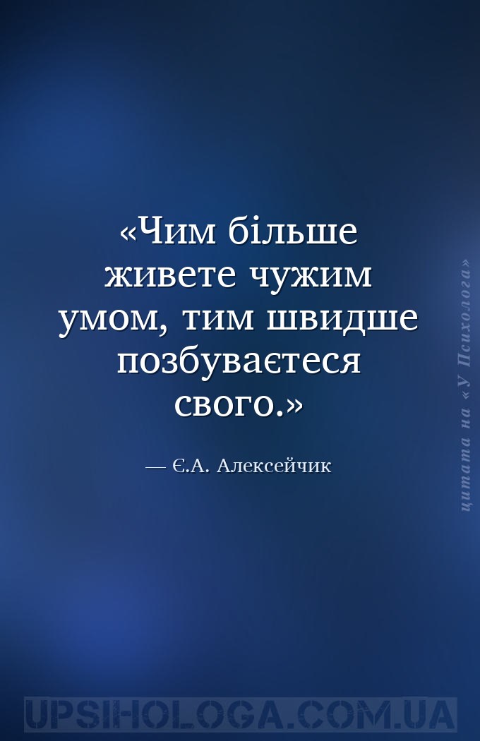 Чим більше живете чужим умом, тим швидше позбуваєтеся свого. — Є.А. Алексейчик