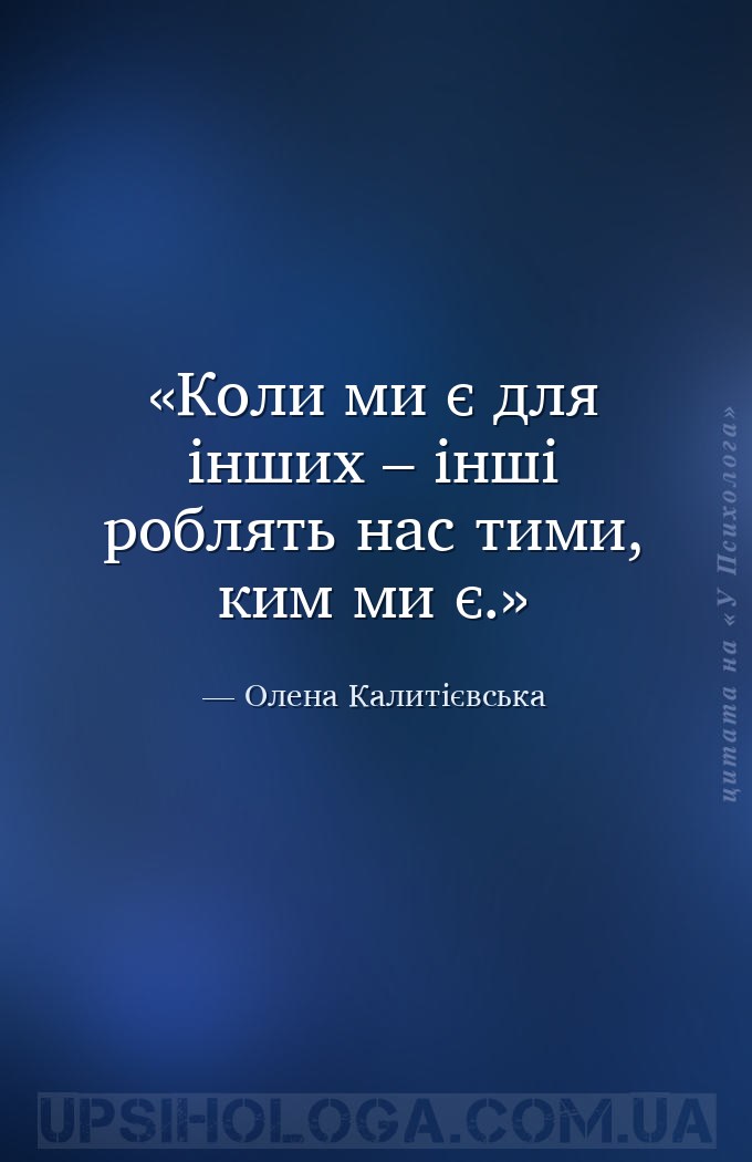 Коли ми є для інших – інші роблять нас тими, ким ми є. — Олена Калитієвська