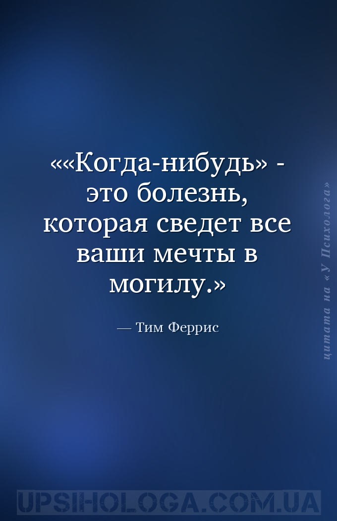 «Когда-нибудь» - это болезнь, которая сведет все ваши мечты в могилу. — Тим Феррис