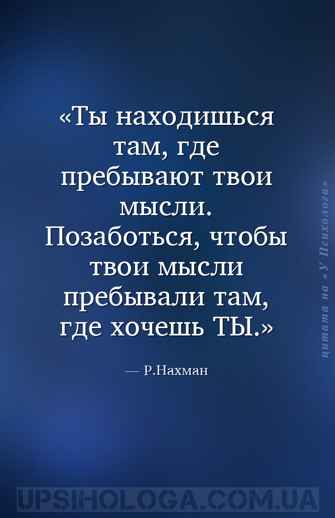 Ты находишься там, где пребывают твои мысли. Позаботься, чтобы твои мысли п... — Р.Нахман