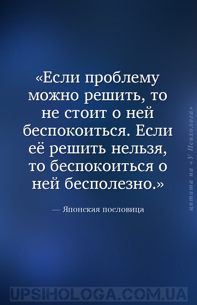 Если проблему можно решить, то не стоит о ней беспокоиться. Если её решить... — Японская пословица