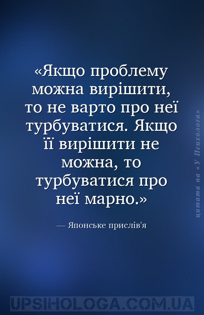 Якщо проблему можна вирішити, то не варто про неї турбуватися. Якщо її вирі... — Японське прислів'я