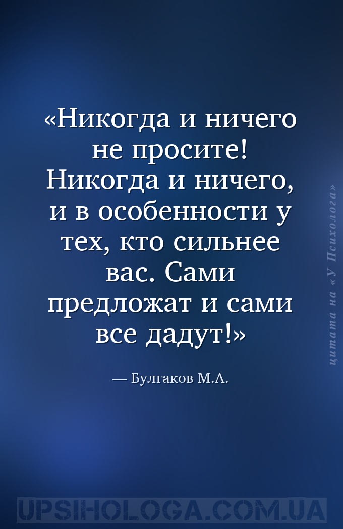 Никогда и ничего не просите! Никогда и ничего, и в особенности у тех, кто с... — Булгаков М.А.