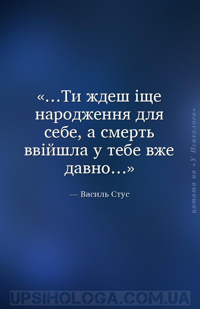 …Ти ждеш іще народження для себе,
а смерть ввійшла у тебе вже давно… — Василь Стус