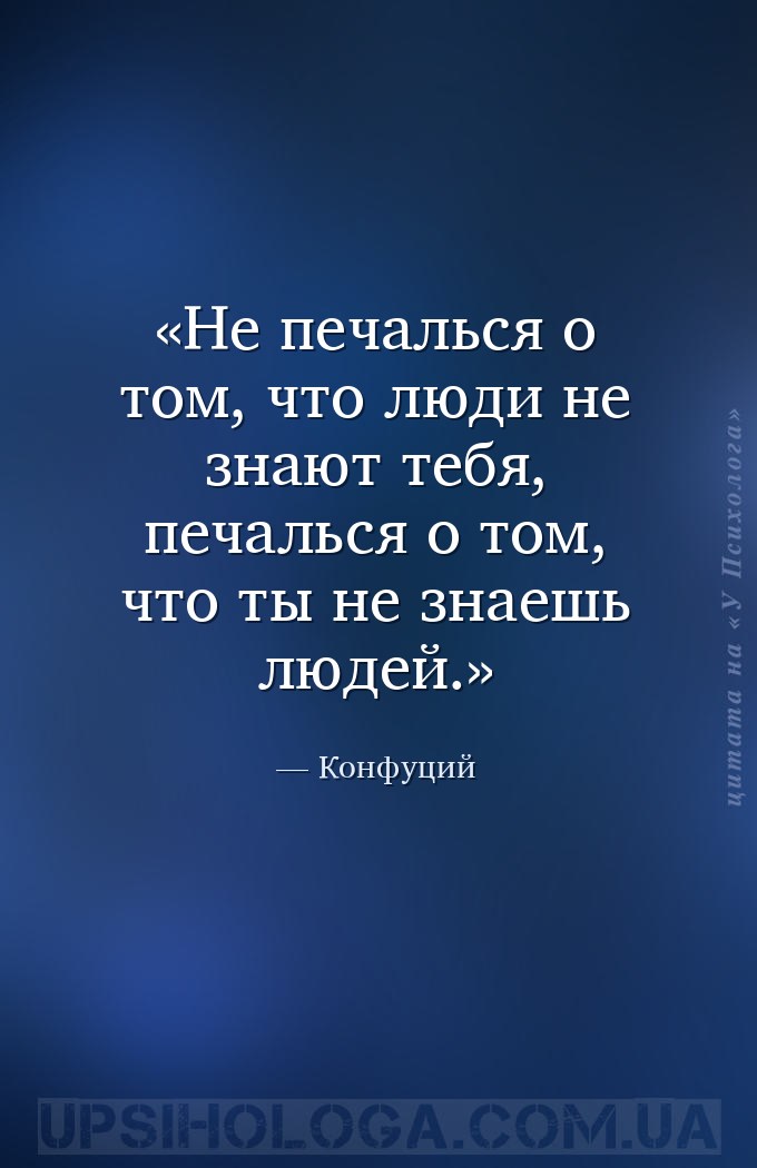Не печалься о том, что люди не знают тебя, печалься о том, что ты не знаешь... — Конфуций