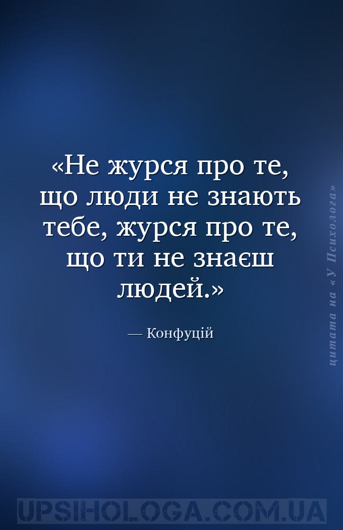 Не журся про те, що люди не знають тебе, журся про те, що ти не знаєш людей... — Конфуцій