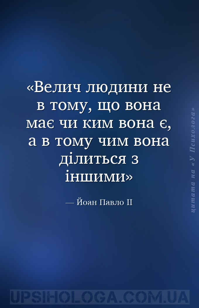 Велич людини не в тому, що вона має чи ким вона є, а в тому чим вона ділить... — Йоан Павло ІІ