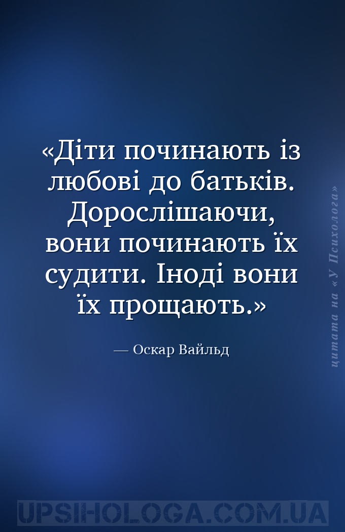 Діти починають із любові до батьків. Дорослішаючи, вони починають їх судити... — Оскар Вайльд