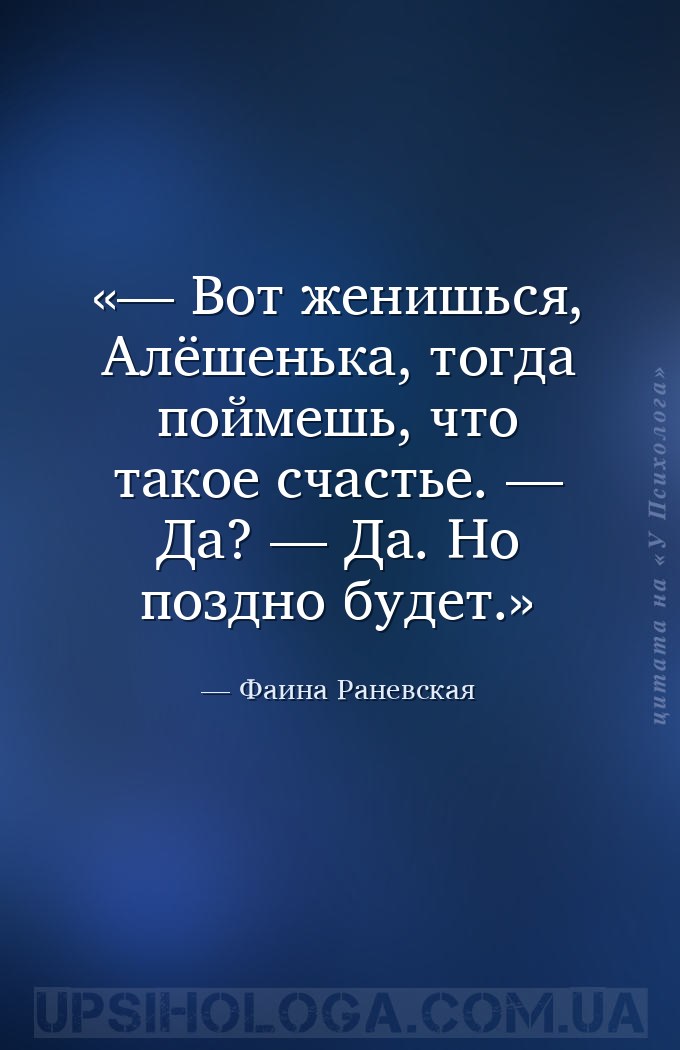 — Вот женишься, Алёшенька, тогда поймешь, что такое счастье.
— Да?
— Да.... — Фаина Раневская