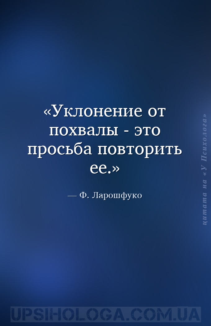 Уклонение от похвалы - это просьба повторить ее. — Ф. Ларошфуко