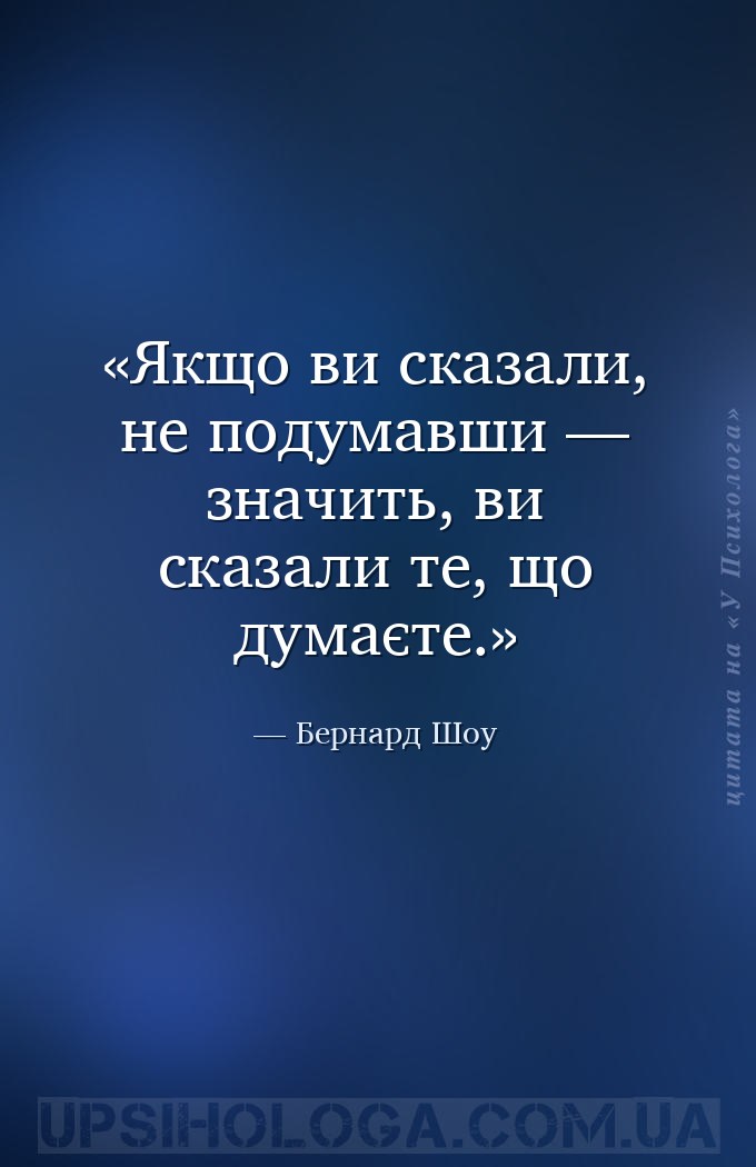 Якщо ви сказали, не подумавши — значить, ви сказали те, що думаєте. — Бернард Шоу