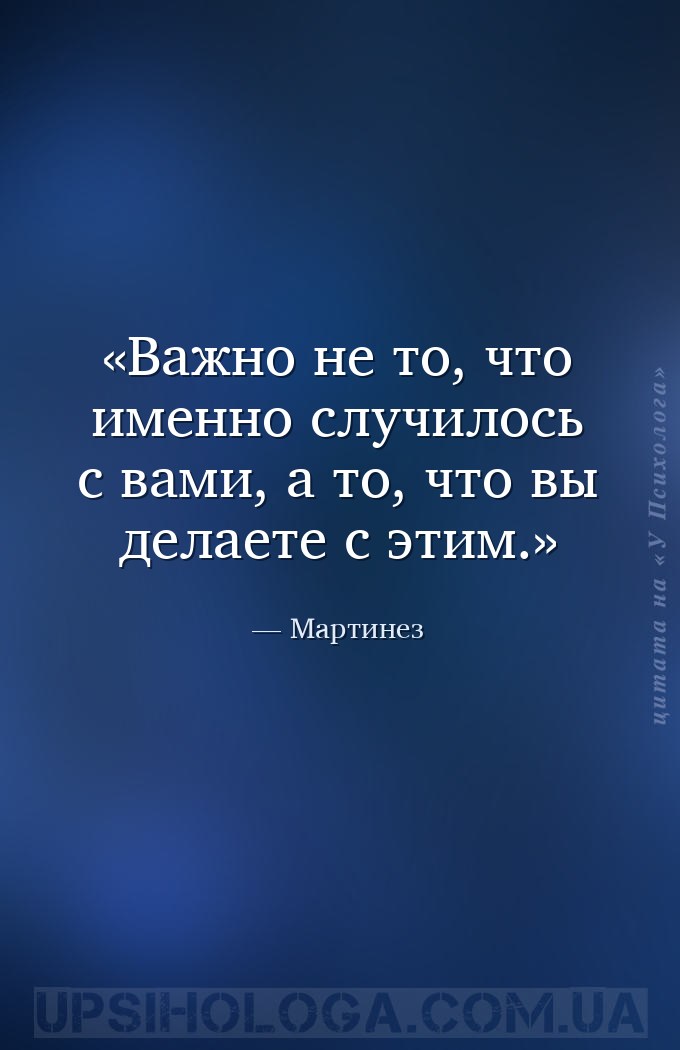 Важно не то, что именно случилось с вами, а то, что вы делаете с этим. — Мартинез