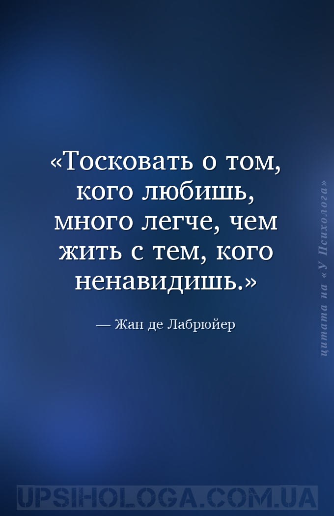 Тосковать о том, кого любишь, много легче, чем жить с тем, кого ненавидишь. — Жан де Лабрюйер