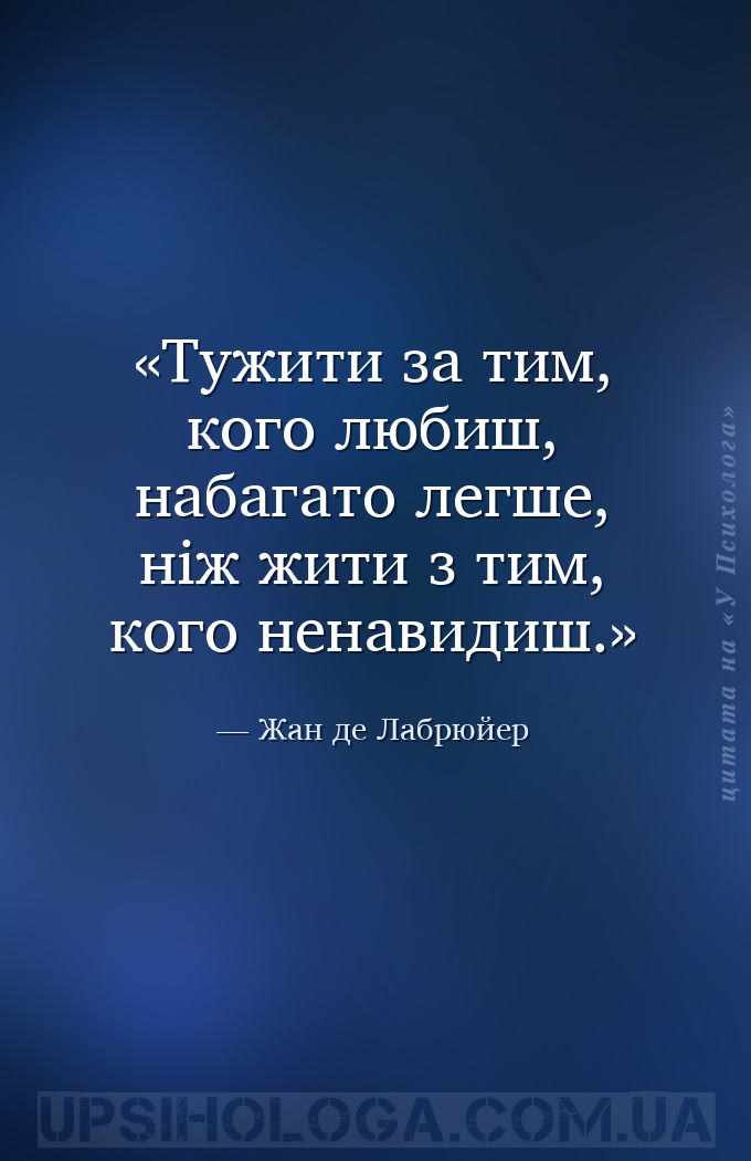 Тужити за тим, кого любиш, набагато легше, ніж жити з тим, кого ненавидиш. — Жан де Лабрюйер