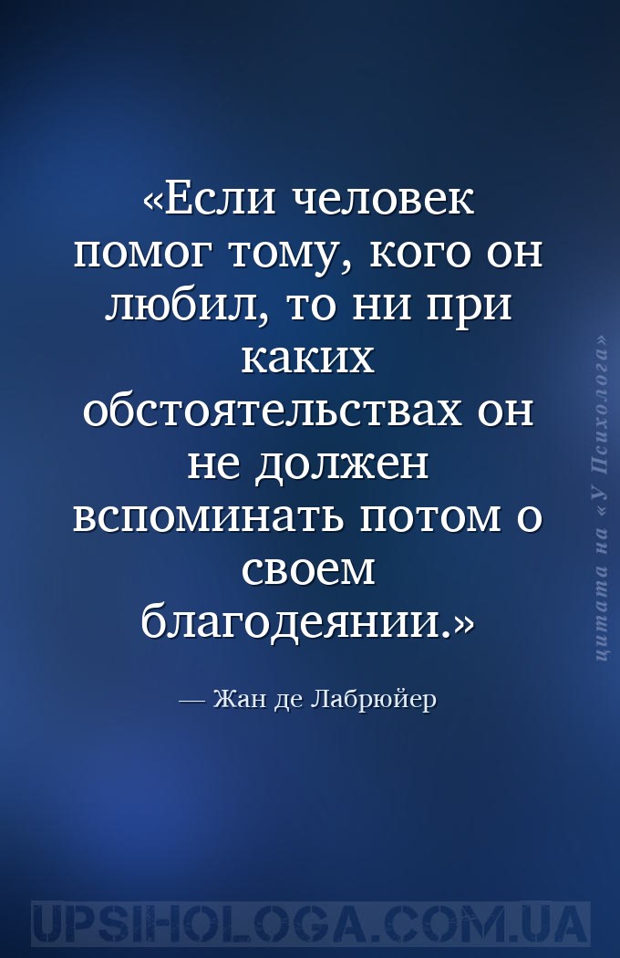 Если человек помог тому, кого он любил, то ни при каких обстоятельствах он... — Жан де Лабрюйер