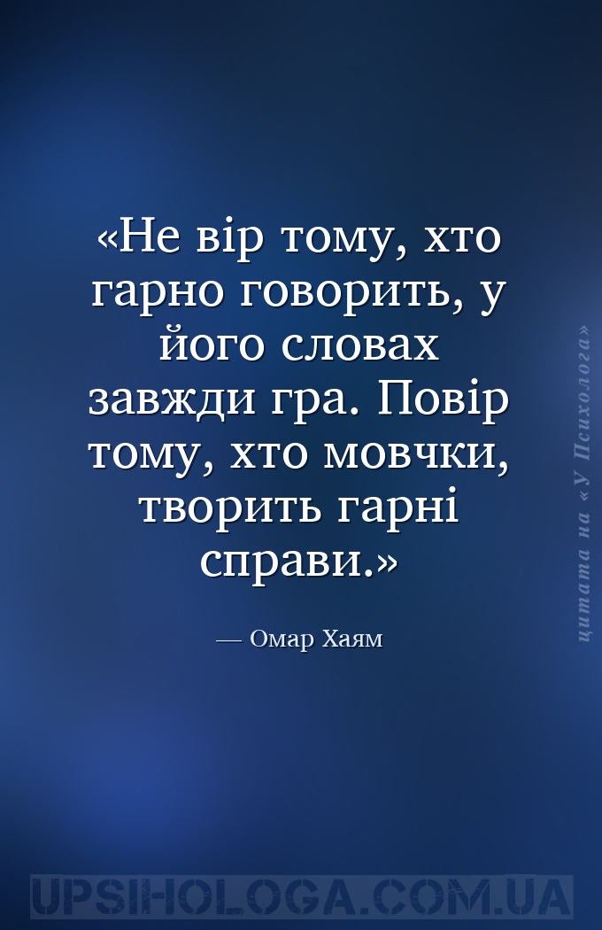 Не вір тому, хто гарно говорить, у його словах завжди гра. Повір тому, хто... — Омар Хаям