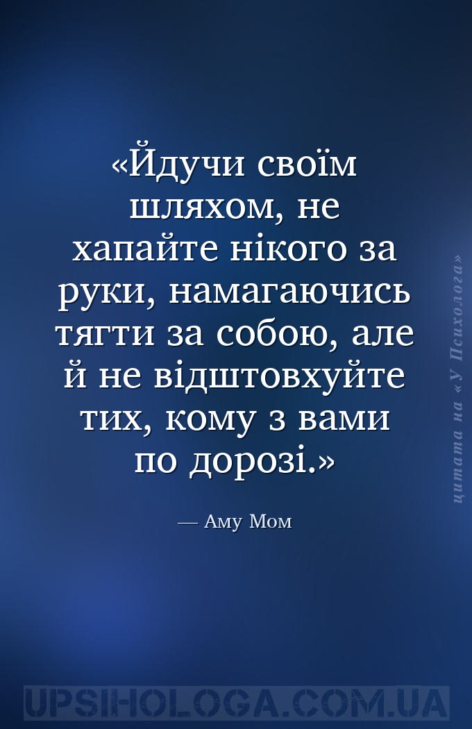 Йдучи своїм шляхом, не хапайте нікого за руки, намагаючись тягти за собою,... — Аму Мом