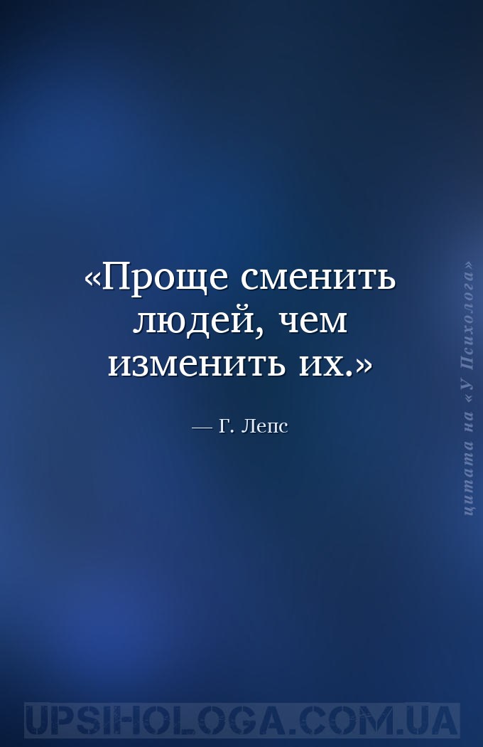 Проще сменить людей, чем изменить их. — Г. Лепс