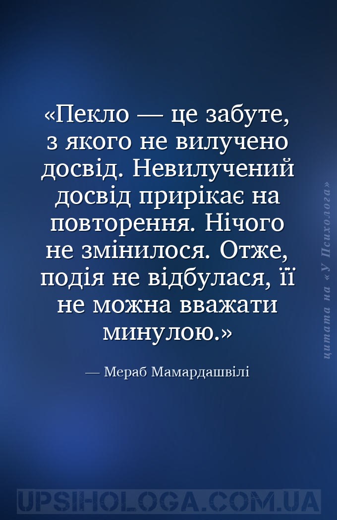 Пекло — це забуте, з якого не вилучено досвід.
Невилучений досвід прирікає... — Мераб Мамардашвілі