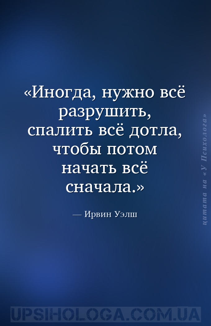 Иногда, нужно всё разрушить, спалить всё дотла, чтобы потом начать всё снач... — Ирвин Уэлш