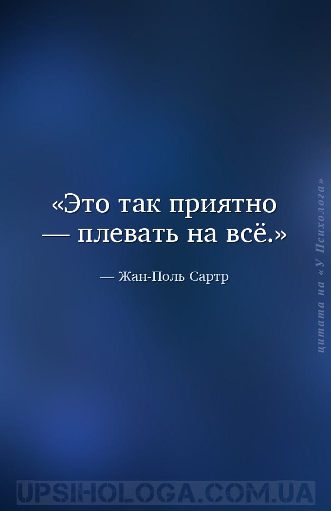 Это так приятно — плевать на всё. — Жан-Поль Сартр