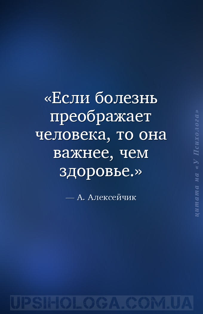 Если болезнь преображает человека, то она важнее, чем здоровье. — А. Алексейчик