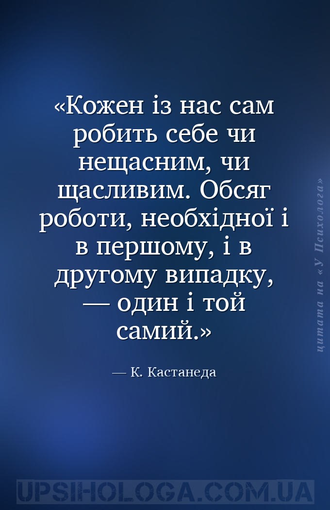 Кожен із нас сам робить себе чи нещасним, чи щасливим. Обсяг роботи, необхі... — К. Кастанеда