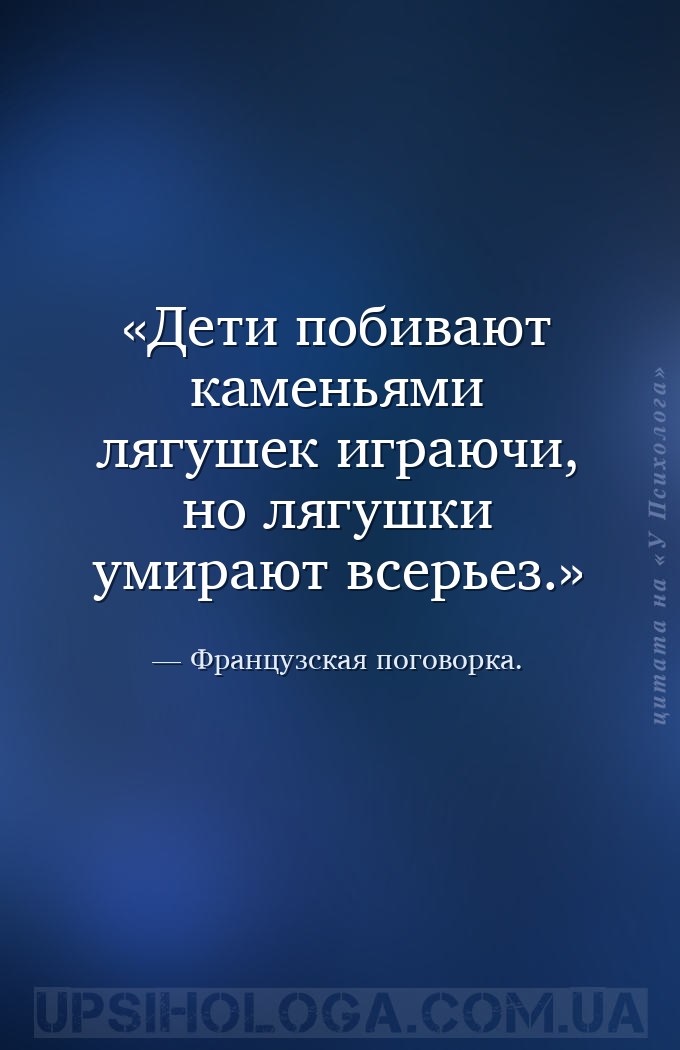 Дети побивают каменьями лягушек играючи, но лягушки умирают всерьез. — Французская поговорка.