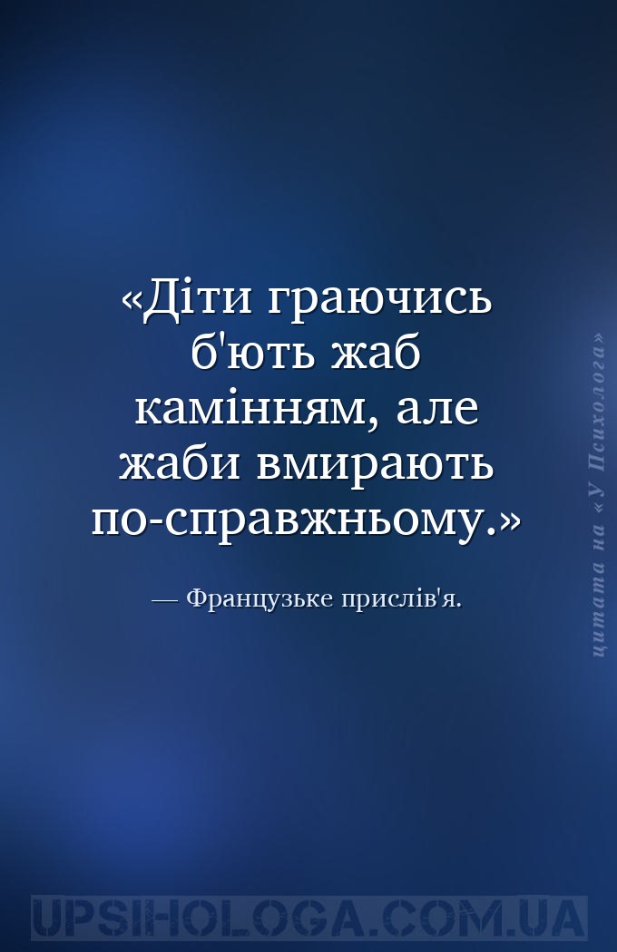 Діти граючись б'ють жаб камінням, але жаби вмирають по-справжньому. — Французьке прислів'я.
