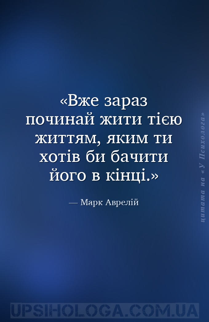 Вже зараз починай жити тією життям, яким ти хотів би бачити його в кінці. — Марк Аврелій