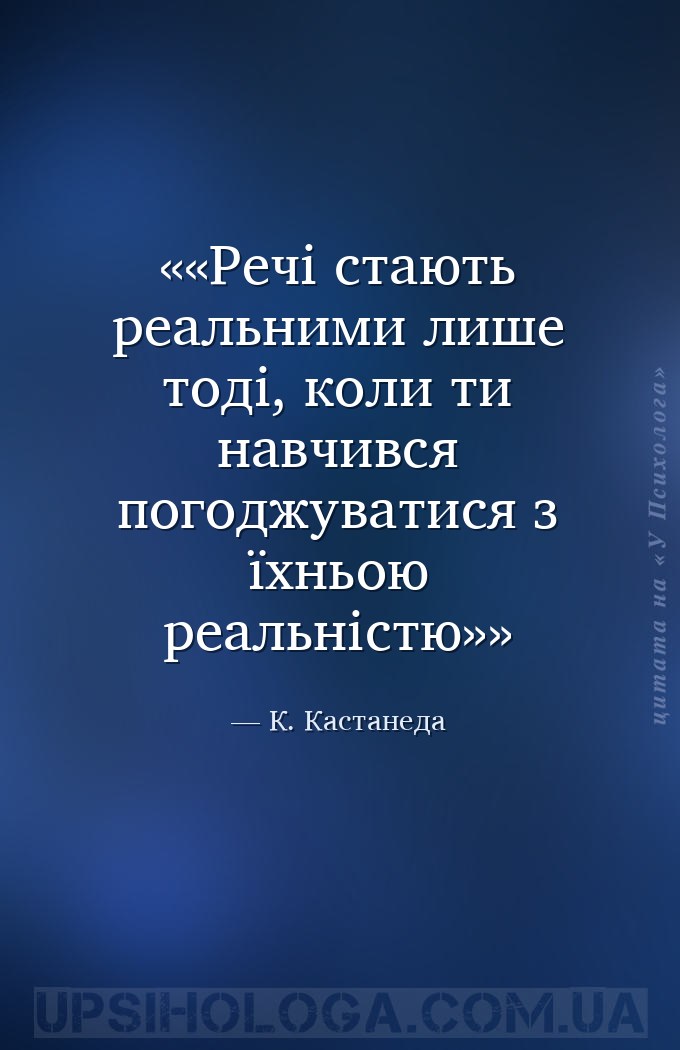 «Речі стають реальними лише тоді, коли ти навчився погоджуватися з їхньою р... — К. Кастанеда