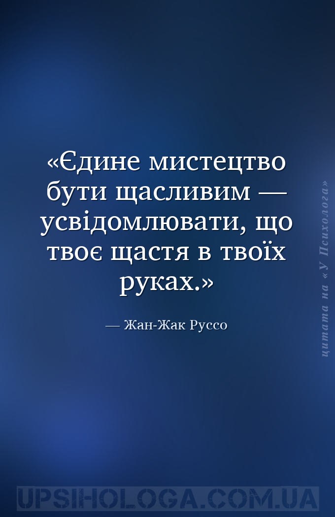 Єдине мистецтво бути щасливим — усвідомлювати, що твоє щастя в твоїх руках. — Жан-Жак Руссо