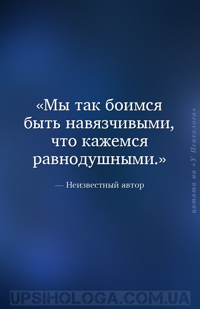 Мы так боимся быть навязчивыми, что кажемся равнодушными. — Неизвестный автор