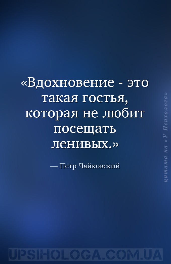 Вдохновение - это такая гостья, которая не любит посещать ленивых. — Петр Чайковский