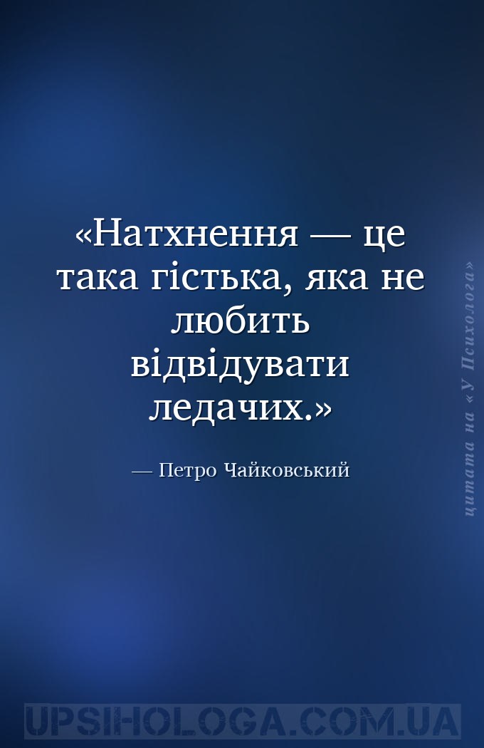 Натхнення — це така гістька, яка не любить відвідувати ледачих. — Петро Чайковський