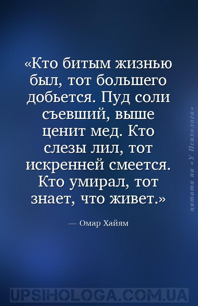 Кто битым жизнью был, тот большего добьется.
Пуд соли съевший, выше ценит... — Омар Хайям