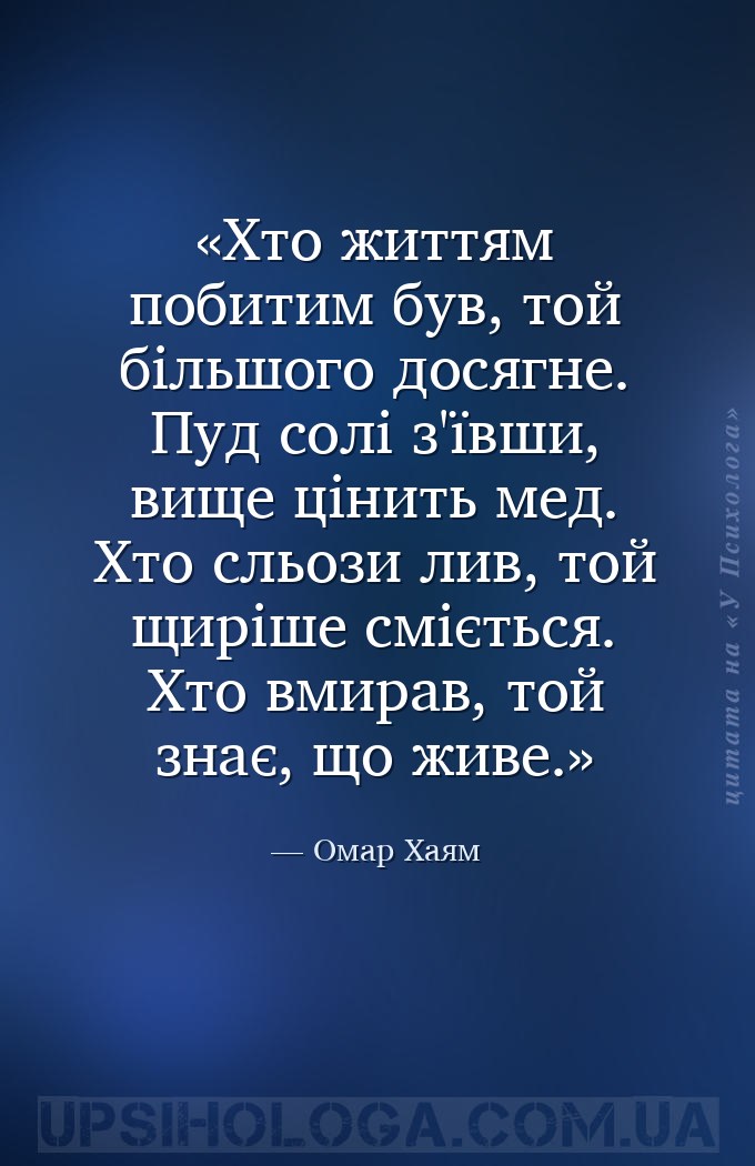 Хто життям побитим був, той більшого досягне.
Пуд солі з'ївши, вище цінить... — Омар Хаям