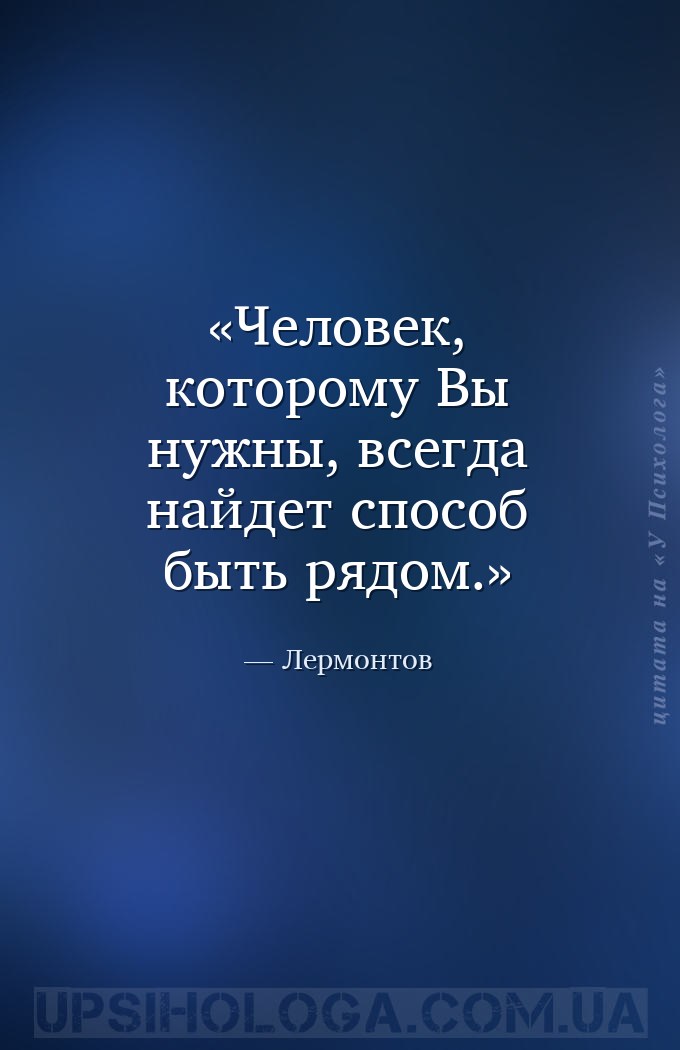 Человек, которому Вы нужны, всегда найдет способ быть рядом. — Лермонтов
